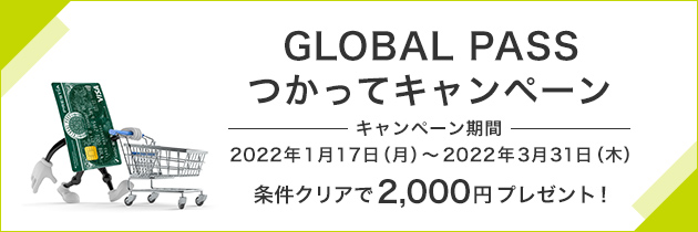 GLOBAL PASS つかってキャンペーン キャンペーン期間 2022年1月17日（月）～2022年3月31日（木） 条件クリアで2,000円プレゼント！ GPcardB券面
