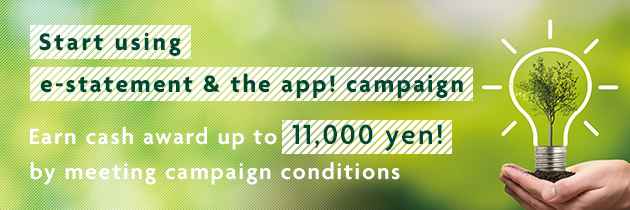 Start using e-statement & the app! campaign Earn cash award up to 11,000 yen! by meeting campaign conditions