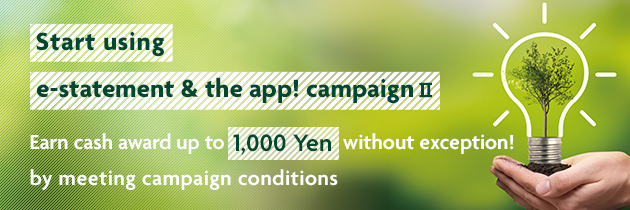 Start using e-statement & the app! campaign II Earn cash award up to 1,000 Yen without exception by meeting campaighn conditions