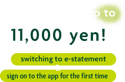 Earn cash award up to 11,000 yen! by switching to e-statement & sign on to the app for the first time