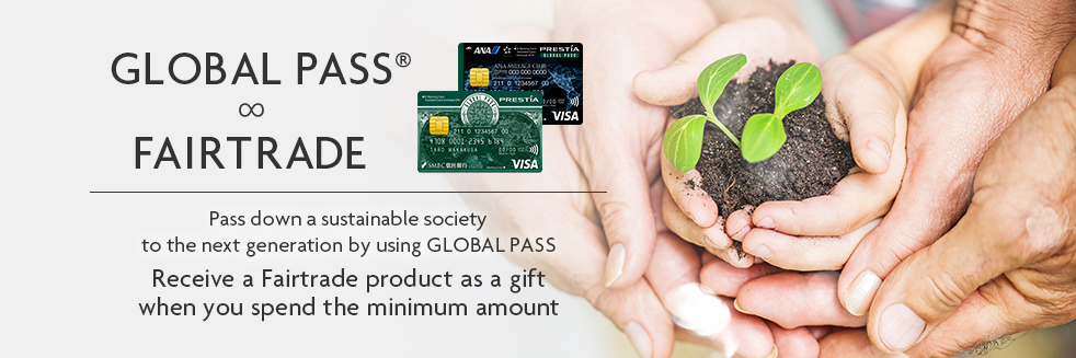 GLOBAL PASS® ∞ FAIRTRADE GPcardBimg ANACardBimg Pass down a sustainable society to the next generation by using GLOBAL PASS Receive a Fairtrade product as a gift when you spend the minimum amount