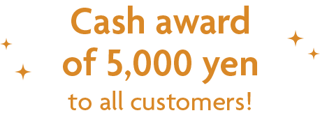 Cash award of 5,000 yen to all customers!
