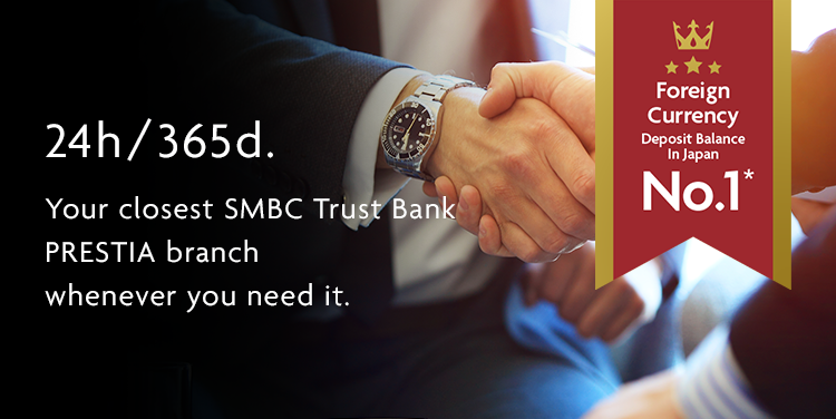 24h/365d. Your closest SMBC Trust Bank PRESTIA branch whenever you need it. Foreign Currency Deposit Balance In Japan No.1*