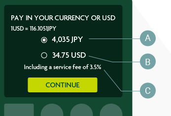 PAY IN YOUR CURRENCY OR USD 1USD = 116.1051JPY 4,035 JPY A 34.75 USD B Including a service fee of 3.5% C CONTINUE