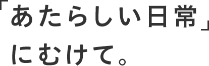 「あたらしい日常」にむけて。