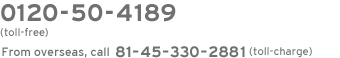 0120-50-4189 (toll-free) From overseas, call 81-45-330-2881(toll-charge)