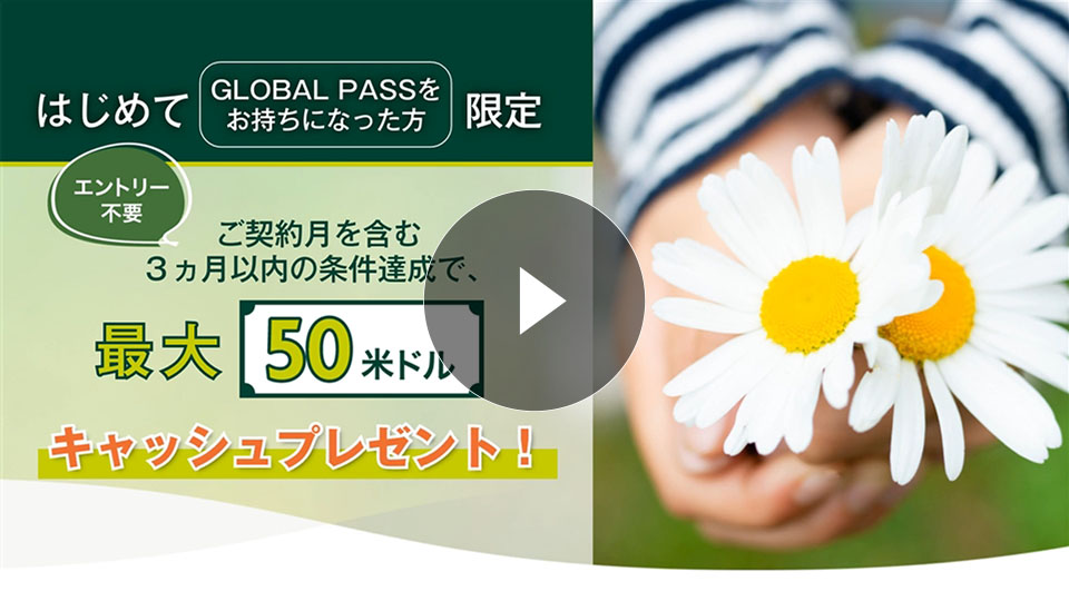 はじめてGLOBAL PASSをお持ちになった方限定 エントリー不要 ご契約月を含む3ヵ月以内の条件達成で、最大50米ドルキャッシュプレゼント！