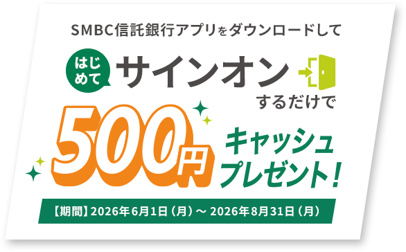 SMBC信託銀行アプリをダウンロードしてはじめてサインオンするだけで500円キャッシュプレゼント！【期間】2026年6月1日（月）～2026年8月31日（月）