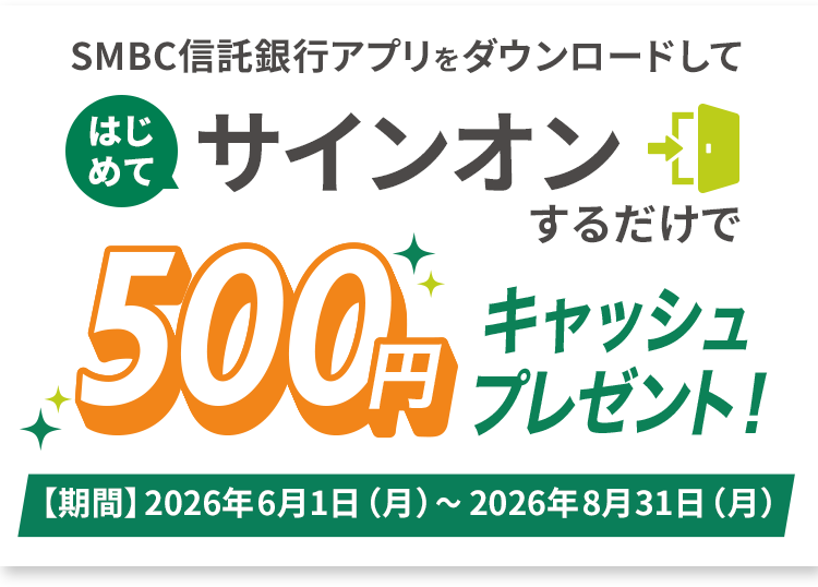 SMBC信託銀行アプリをダウンロードしてはじめてサインオンするだけで500円キャッシュプレゼント!【期間】2026年6月1日(月)~2026年8月31日(月)