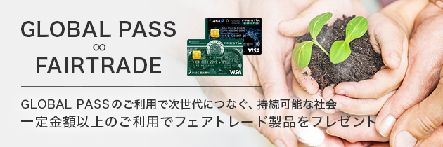 GLOBAL PASS ∞ FAIRTRADE GPcardB券面 ANACardB券面 GLOBAL PASSのご利用で次世代につなぐ、持続可能な社会 一定金額以上のご利用でフェアトレード製品をプレゼント