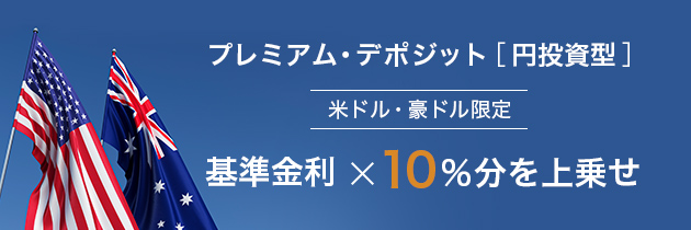 プレミアム・デポジット［円投資型］ 米ドル・豪ドル限定 基準金利×10％分を上乗せ