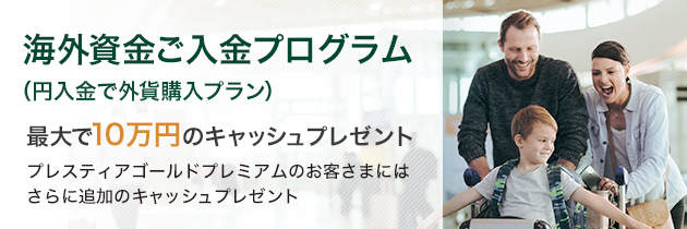 海外資金ご入金プログラム （円入金で外貨購入プラン） 最大で10万円のキャッシュプレゼント プレスティアゴールドプレミアムのお客さまにはさらに追加のキャッシュプレゼント