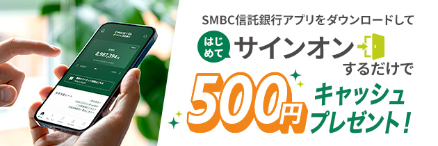 SMBC信託銀行アプリをダウンロードしてはじめてサインオンするだけで500円キャッシュプレゼント！