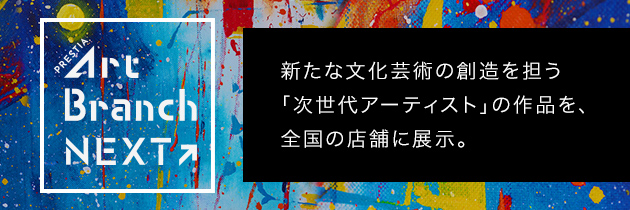 PRESTIA Art Branch Next 新たな文化芸術の創造を担う「次世代アーティスト」の作品を、全国の店舗に展示。