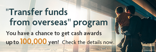 Transfer funds from overseas program You have a chance to get cash awards up to 100,000 yen! Check the details now.