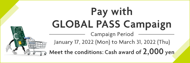 Pay with GLOBAL PASS Campaign Campaign Period January 17, 2022 (Mon) to March 31, 2022 (Thu) Meet the conditions: Cash award of 2,000 yen GPcardBimg