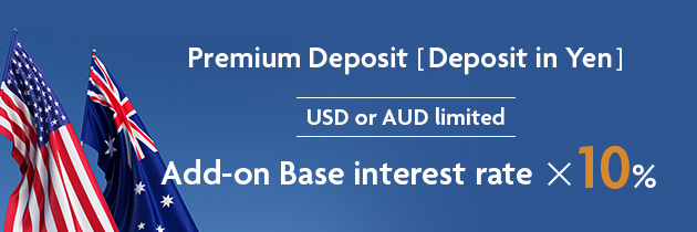 Premium Deposit [Deposit in Yen] USD or AUD limited Add-on Base interest rate × 10%
