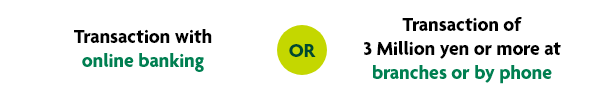Transaction with online banking OR Transaction of 3 Million yen or more at branches or by phone