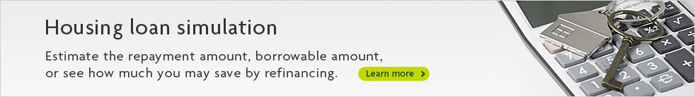 Housing loan simulation Estimate the repayment amount, borrowable amount, or show how much you can save by refinancing. Learn more