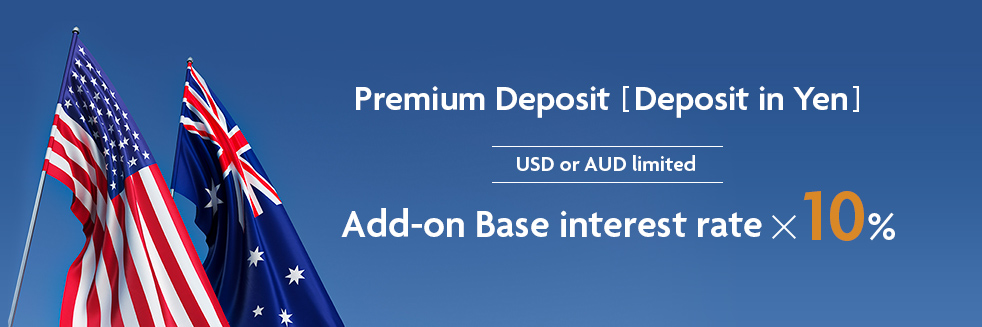 Premium Deposit [Deposit in Yen] USD or AUD limited Add-on Base interest rate x 10%