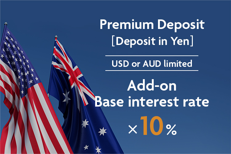 Premium Deposit [Deposit in Yen] USD or AUD limited Add-on Base interest rate x 10%