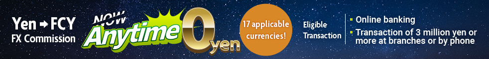 Yen&rarr;FCY FX Commission NOW! Anytime 0 yen 17 applicable currencies! Eligible Transaction ・online banking ・Transaction of 3 million yen or more at branches or by phone