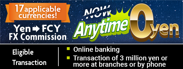 Yen&rarr;FCY FX Commission NOW! Anytime 0 yen 17 applicable currencies! Eligible Transaction ・online banking ・Transaction of 3 million yen or more at branches or by phone