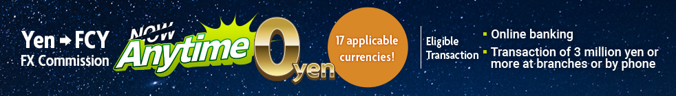 Yen FCY FX Commission Anytime 0 yen 17 applicable currencies! Eligible Transaction Online banking Transaction of 3 million yen or more at branches or by phone