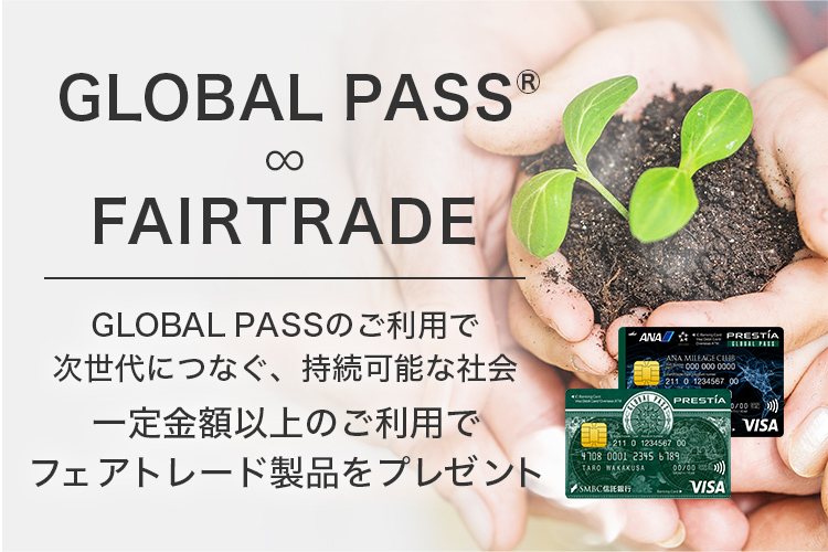 GLOBAL PASS® ∞ FAIRTRADE GLOBAL PASSのご利用で次世代につなぐ、持続可能な社会 一定金額以上のご利用でフェアトレード製品をプレゼント GPcardB券面 ANACardB券面