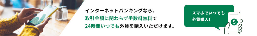 インターネットバンキングなら、取引金額に関わらず手数料無料で24時間いつでも外貨を購入いただけます。 スマホでいつでも外貨購入! 通貨マーク