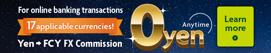 For online banking transactions 17applicable currencies! Yen FCY FX Commission Anytime 0 yen Learn more