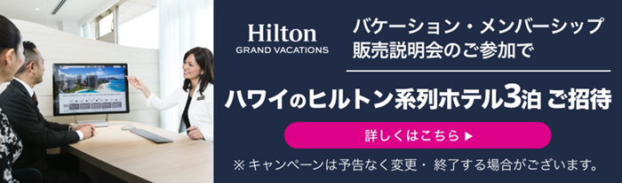 Hilton GRAND VACATIONS バケーション・メンバーシップ 販売説明会のご参加で ハワイのヒルトン系列ホテル3泊 ご招待 詳しくはこちら ※キャンペーンは予告なく変更・終了する場合がございます。
