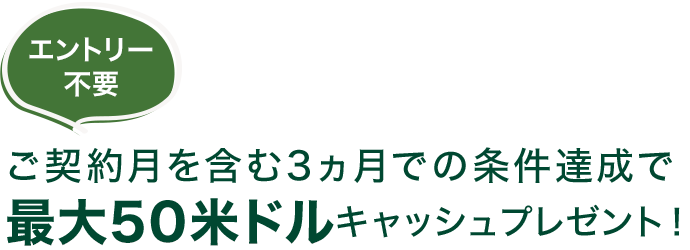 エントリー不要 ご契約月を含む3ヵ月での条件達成で最大50米ドルキャッシュプレゼント！