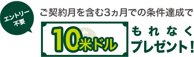 エントリー不要 ご契約月を含む3ヵ月での条件達成で10米ドルもれなくプレゼント！