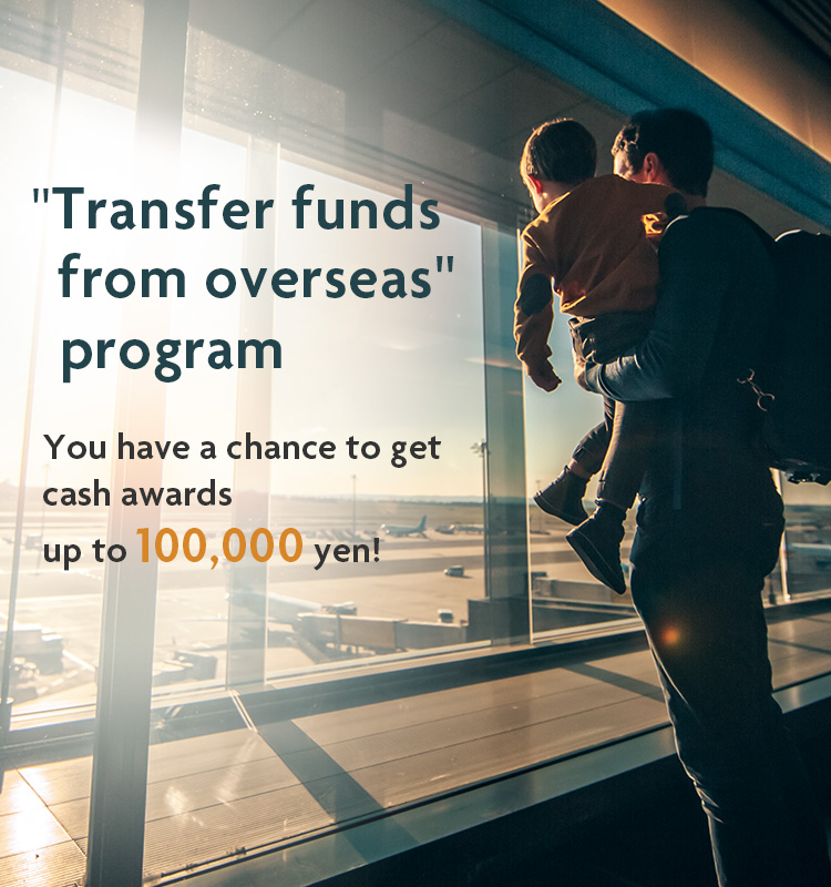 "Transfer funds from overseas" program.You have a chance to get cash awards up to 100,000 yen!Check the details now.