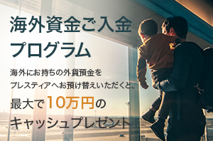 海外資金ご入金プログラム 海外にお持ちの外貨預金をプレスティアへお預け替えいただくと、最大で10万円のキャッシュプレゼント