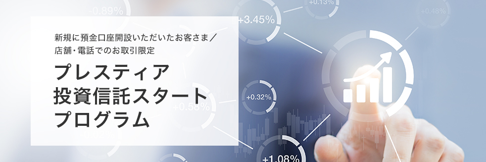 新規に預金口座開設いただいたお客さま/店舗・電話でのお取引限定 プレスティア投資信託スタートプログラム