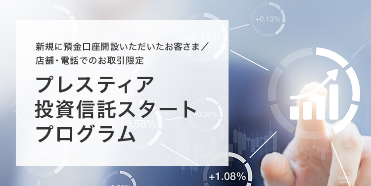 新規に預金口座開設いただいたお客さま/店舗・電話でのお取引限定 プレスティア投資信託スタートプログラム