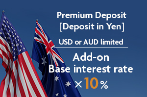 Premium Deposit (Deposit in Yen) USD or AUD limited Add-on base interest rate x 10%