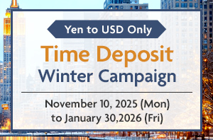 Catch the wave！ Yen to USD Only Time Deposit Winter Campaign November 10, 2025(Mon) to January 30,2026 (Fri)