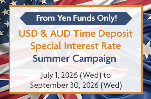 From Yen Funds Only! USD & AUD Time Deposit Special Interest Rate Summer Campaign July 1, 2026 (Wed) to September 30, 2026 (Wed)
