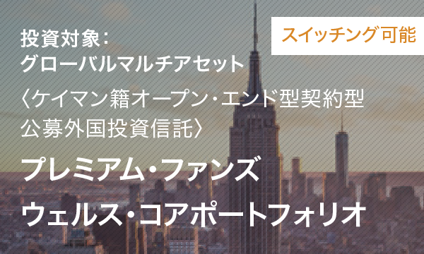 スイッチング可能 投資対象：グローバルマルチアセット 〈ケイマン籍オープン・エンド型契約型公募外国投資信託〉プレミアム・ファンズ ウェルス・コアポートフォリオ