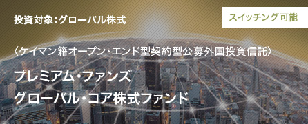 スイッチング可能 投資対象：グローバル株式 〈ケイマン籍オープン・エンド型契約型公募外国投資信託〉プレミアム・ファンズ グローバル・コア株式ファンド