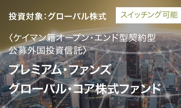 スイッチング可能 投資対象：グローバル株式 〈ケイマン籍オープン・エンド型契約型公募外国投資信託〉プレミアム・ファンズ グローバル・コア株式ファンド