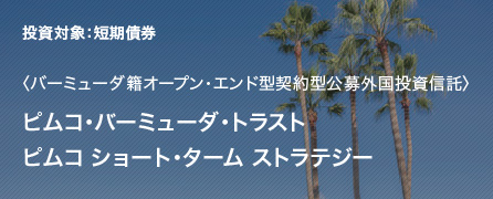 投資対象：短期債券 〈バーミューダ籍オープン・エンド型契約型公募外国投資信託〉 ピムコ ショート・ターム ストラテジー ピムコ・バーミューダ・トラスト