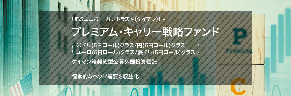 UBSユニバーサル・トラスト（ケイマン）Ⅲ- プレミアム・キャリー戦略ファンド (米ドル(5日ロール)クラス/円(5日ロール)クラス ユーロ(5日ロール)クラス/豪ドル(5日ロール)クラス) ケイマン籍契約型公募外国投資信託 恒常的なヘッジ需要を収益化