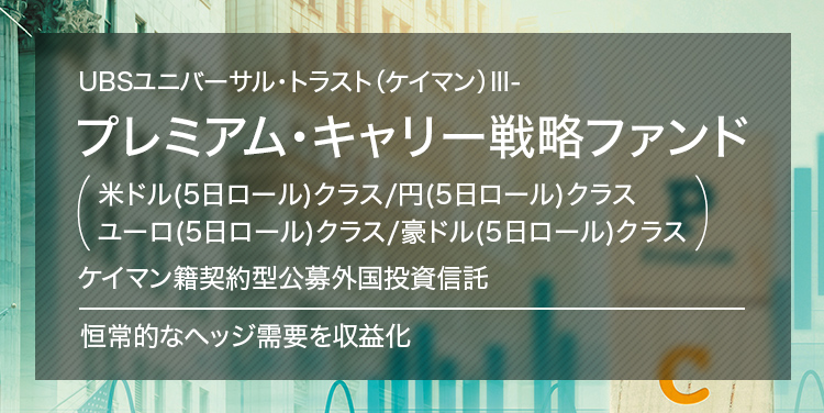 UBSユニバーサル・トラスト（ケイマン）Ⅲ- プレミアム・キャリー戦略ファンド (米ドル(5日ロール)クラス/円(5日ロール)クラス ユーロ(5日ロール)クラス/豪ドル(5日ロール)クラス) ケイマン籍契約型公募外国投資信託 恒常的なヘッジ需要を収益化