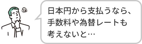 日本円から支払うなら、手数料や為替レートも考えないと···