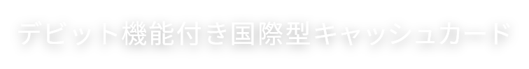 デビット機能付き国際型キャッシュカード