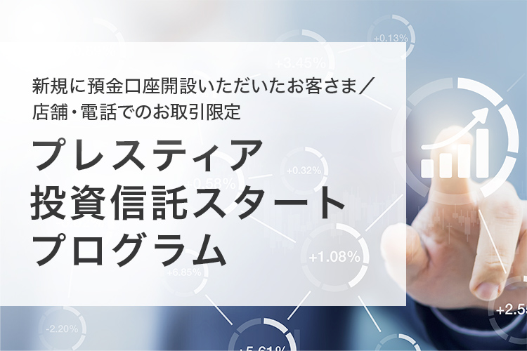 新規に預金口座開設いただいたお客さま／店舗・電話でのお取引限定 プレスティア 投資信託スタートプログラム